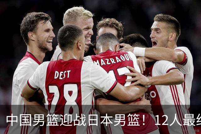 中国男篮迎战日本男篮！12人最终参赛名单正式公布，攻防均衡全力冲击胜利