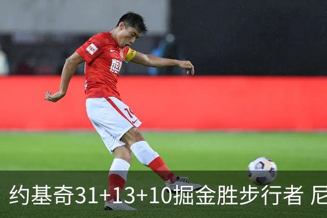 约基奇31+13+10掘金胜步行者 尼克斯逆转篮网