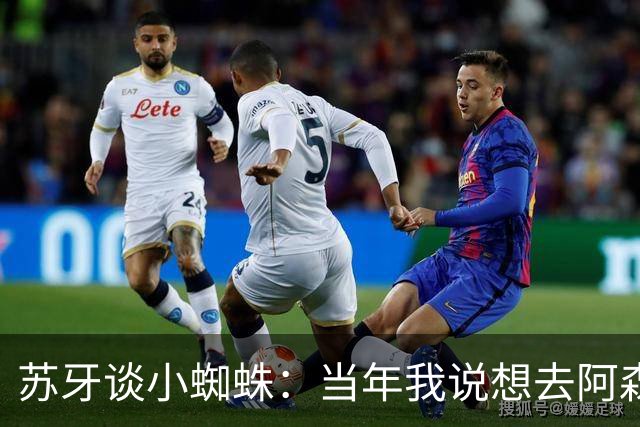 苏牙谈小蜘蛛：当年我说想去阿森纳 杰拉德说再留1年助我去皇萨仁