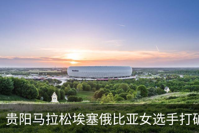 贵阳马拉松埃塞俄比亚女选手打破赛事纪录