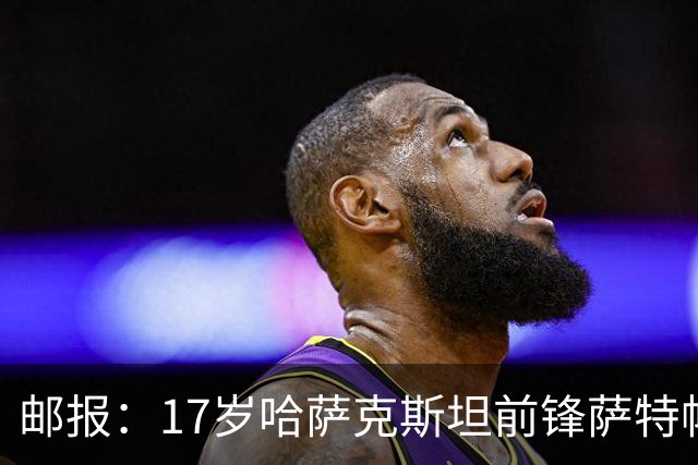 邮报：17岁哈萨克斯坦前锋萨特帕耶夫将抵达伦敦，加盟切尔西