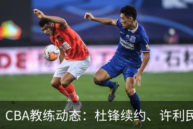 CBA教练动态：杜锋续约、许利民退出、杨鸣受限、李春江传言不实