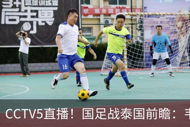 CCTV5直播！国足战泰国前瞻：韦7张9再联手，拜合拉木挑重担